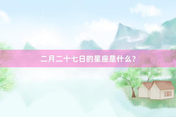 二月二十七日的星座是什么？